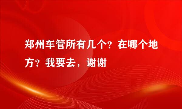 郑州车管所有几个？在哪个地方？我要去，谢谢