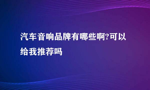 汽车音响品牌有哪些啊?可以给我推荐吗