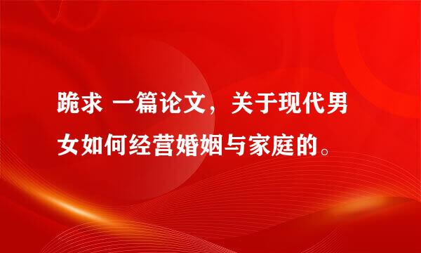 跪求 一篇论文，关于现代男女如何经营婚姻与家庭的。