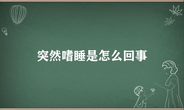 突然嗜睡是怎么回事