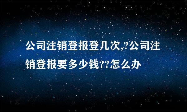 公司注销登报登几次,?公司注销登报要多少钱??怎么办