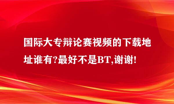 国际大专辩论赛视频的下载地址谁有?最好不是BT,谢谢!