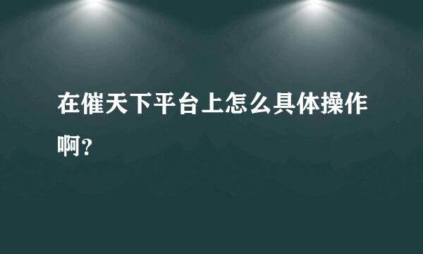 在催天下平台上怎么具体操作啊？