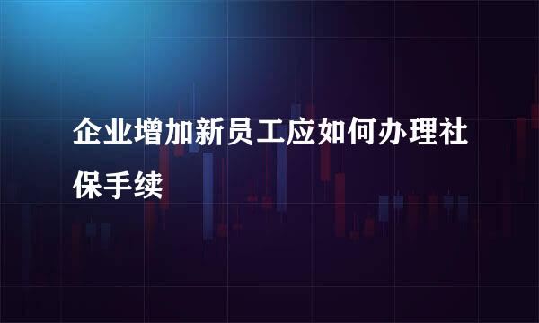 企业增加新员工应如何办理社保手续