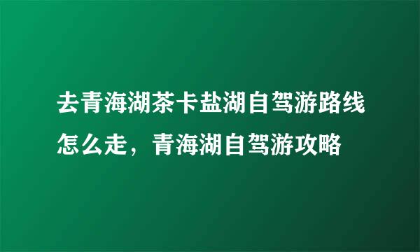 去青海湖茶卡盐湖自驾游路线怎么走，青海湖自驾游攻略