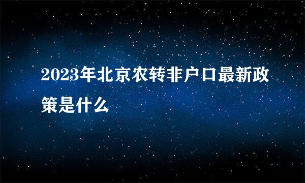 2023年北京农转非户口最新政策是什么