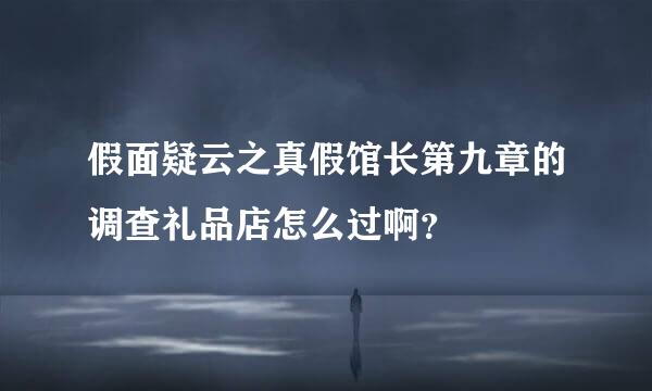 假面疑云之真假馆长第九章的调查礼品店怎么过啊？