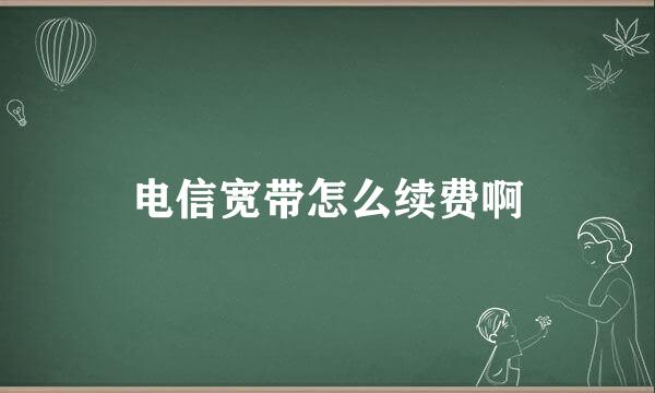 电信宽带怎么续费啊