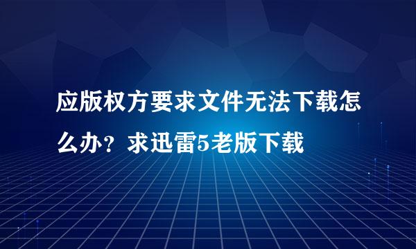 应版权方要求文件无法下载怎么办？求迅雷5老版下载