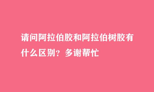 请问阿拉伯胶和阿拉伯树胶有什么区别？多谢帮忙