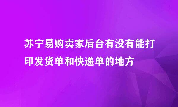 苏宁易购卖家后台有没有能打印发货单和快递单的地方