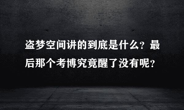 盗梦空间讲的到底是什么？最后那个考博究竟醒了没有呢？