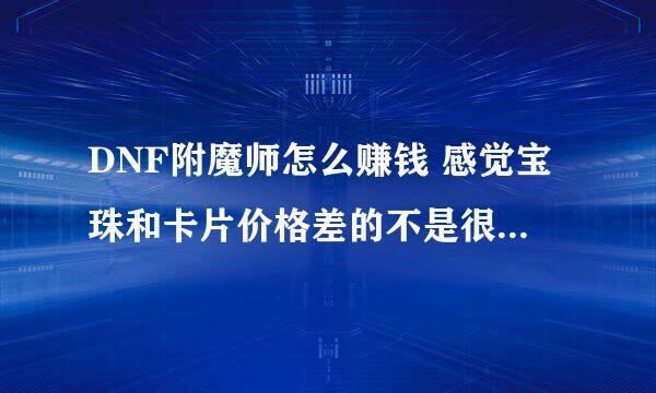 DNF附魔师怎么赚钱 感觉宝珠和卡片价格差的不是很大 帮别人的附魔费大约是多少？？？