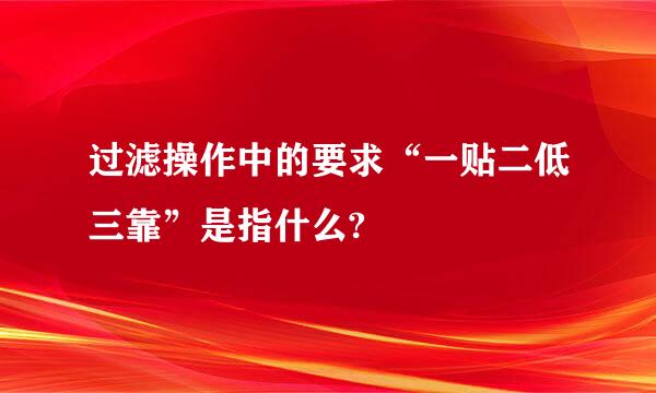 过滤操作中的要求“一贴二低三靠”是指什么?