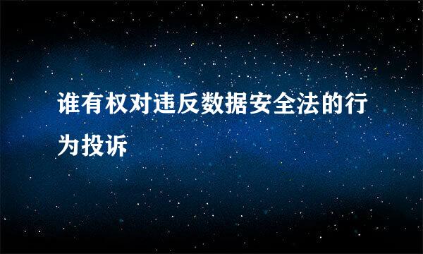 谁有权对违反数据安全法的行为投诉