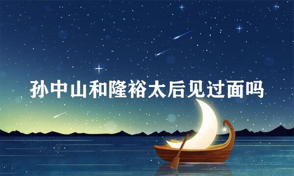 孙中山和隆裕太后见过面吗