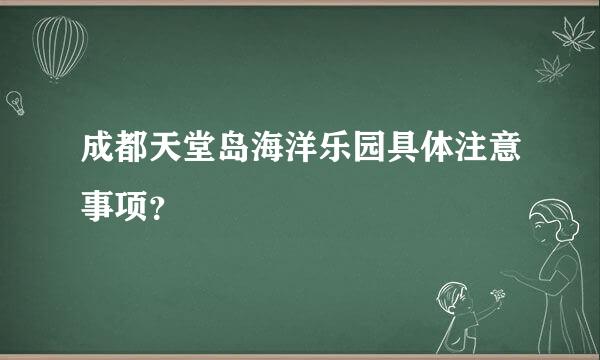 成都天堂岛海洋乐园具体注意事项？