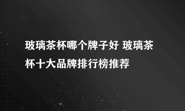 玻璃茶杯哪个牌子好 玻璃茶杯十大品牌排行榜推荐