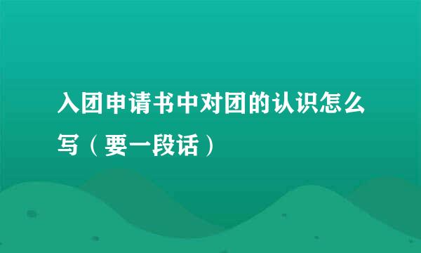 入团申请书中对团的认识怎么写（要一段话）