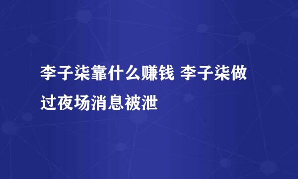 李子柒靠什么赚钱 李子柒做过夜场消息被泄