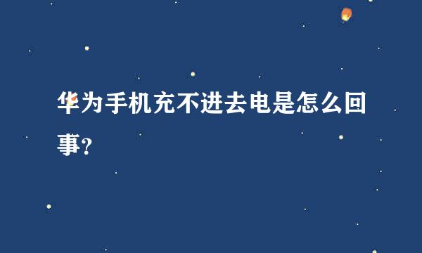 华为手机充不进去电是怎么回事？