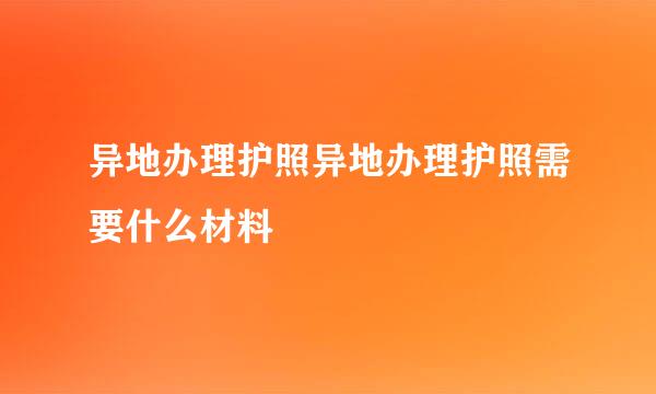 异地办理护照异地办理护照需要什么材料