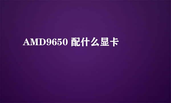 AMD9650 配什么显卡