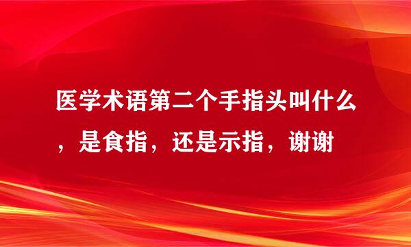 医学术语第二个手指头叫什么，是食指，还是示指，谢谢