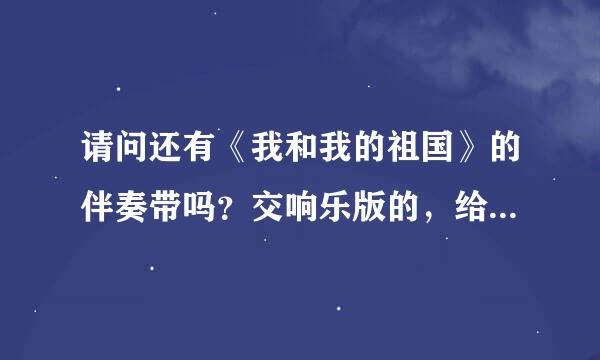 请问还有《我和我的祖国》的伴奏带吗？交响乐版的，给我发一下好吗？谢谢！272270133