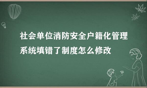 社会单位消防安全户籍化管理系统填错了制度怎么修改