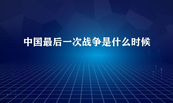 中国最后一次战争是什么时候