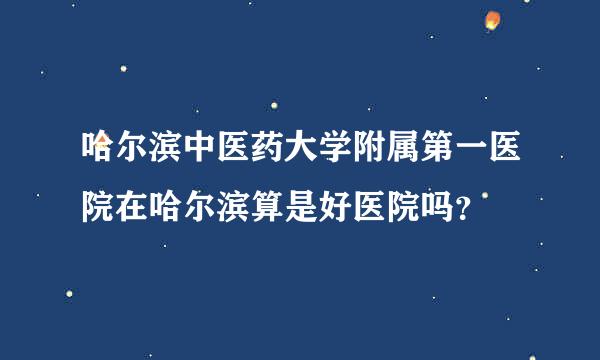 哈尔滨中医药大学附属第一医院在哈尔滨算是好医院吗？