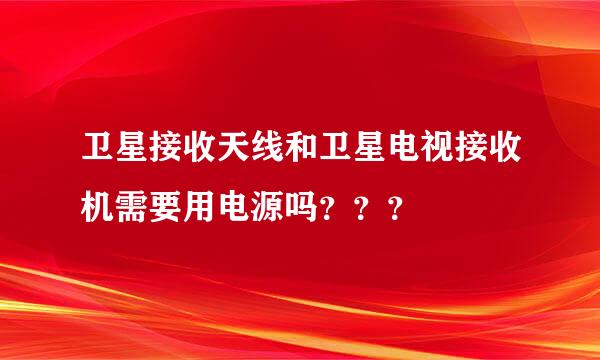 卫星接收天线和卫星电视接收机需要用电源吗？？？