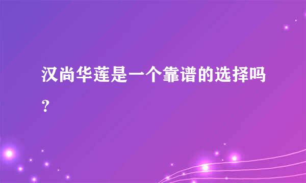 汉尚华莲是一个靠谱的选择吗？