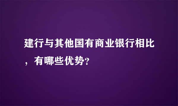 建行与其他国有商业银行相比，有哪些优势？