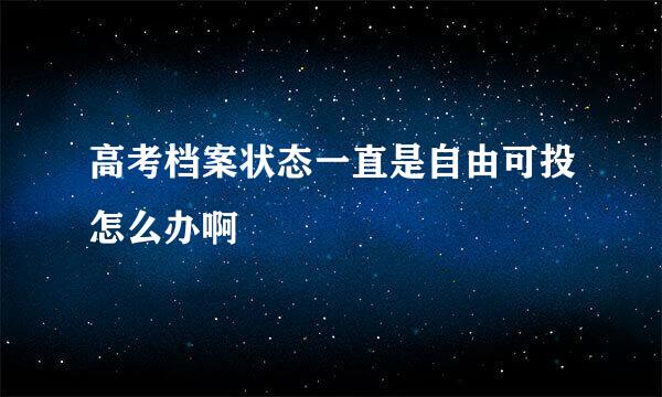 高考档案状态一直是自由可投怎么办啊