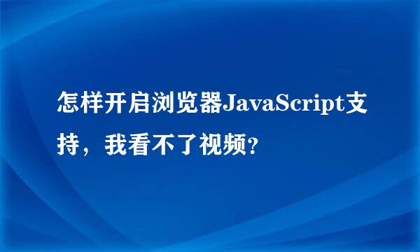 怎样开启浏览器JavaScript支持，我看不了视频？