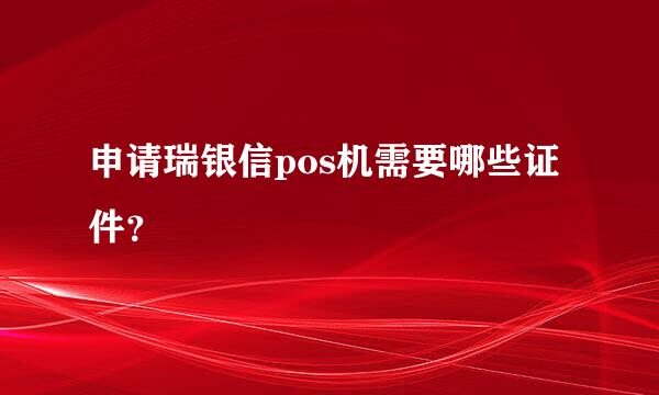 申请瑞银信pos机需要哪些证件？