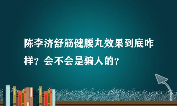 陈李济舒筋健腰丸效果到底咋样？会不会是骗人的？