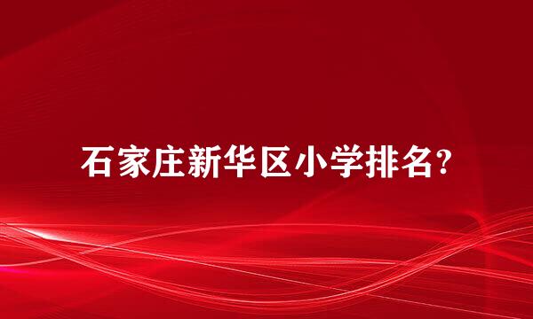 石家庄新华区小学排名?