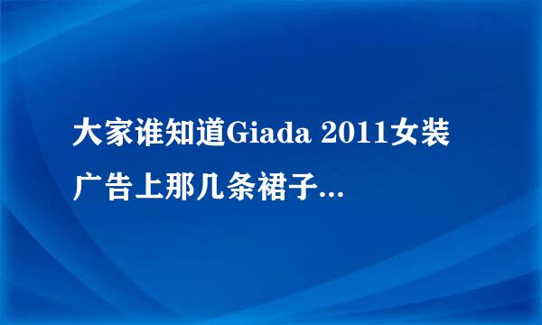 大家谁知道Giada 2011女装广告上那几条裙子的大概价格？？谢谢！！