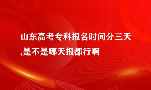 山东高考专科报名时间分三天,是不是哪天报都行啊