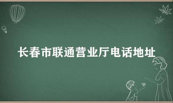 长春市联通营业厅电话地址