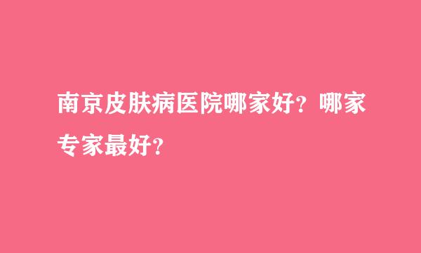 南京皮肤病医院哪家好？哪家专家最好？