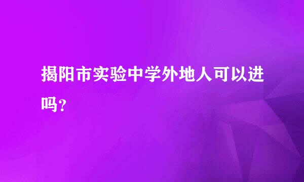 揭阳市实验中学外地人可以进吗？