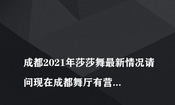 
成都2021年莎莎舞最新情况请问现在成都舞厅有营业吗？有哪些？
