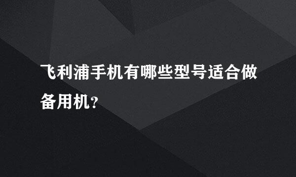 飞利浦手机有哪些型号适合做备用机？