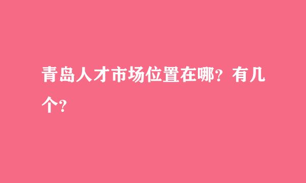 青岛人才市场位置在哪？有几个？