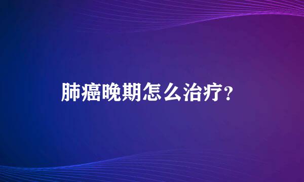 肺癌晚期怎么治疗？