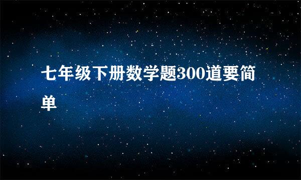 七年级下册数学题300道要简单